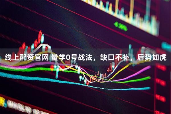 线上配资官网 量学0号战法，缺口不补，后势如虎