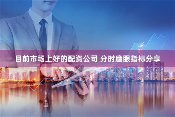 目前市场上好的配资公司 分时鹰眼指标分享
