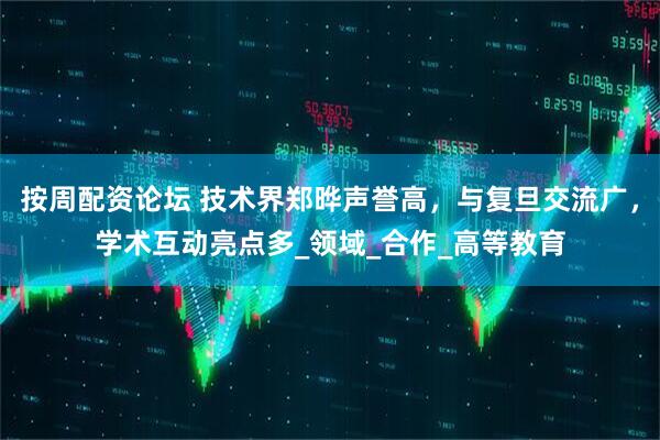 按周配资论坛 技术界郑晔声誉高，与复旦交流广，学术互动亮点多_领域_合作_高等教育