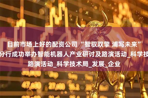 目前市场上好的配资公司 “智驭双擎 浦写未来”！浦发银行广州分行成功举办智能机器人产业研讨及路演活动_科学技术局_发展_企业