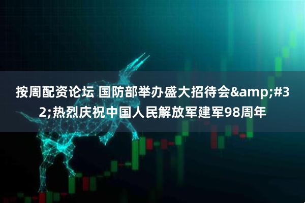 按周配资论坛 国防部举办盛大招待会&#32;热烈庆祝中国人民解放军建军98周年