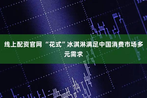线上配资官网 “花式”冰淇淋满足中国消费市场多元需求