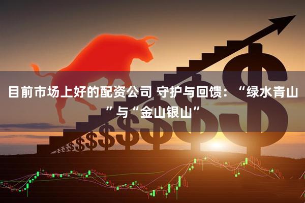 目前市场上好的配资公司 守护与回馈：“绿水青山”与“金山银山”