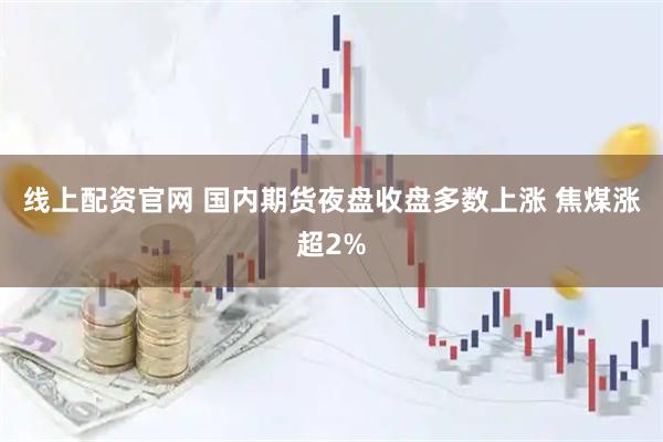 线上配资官网 国内期货夜盘收盘多数上涨 焦煤涨超2%