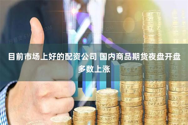 目前市场上好的配资公司 国内商品期货夜盘开盘多数上涨