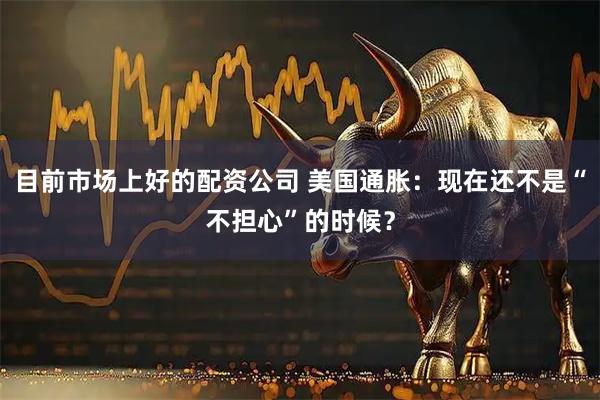 目前市场上好的配资公司 美国通胀：现在还不是“不担心”的时候？