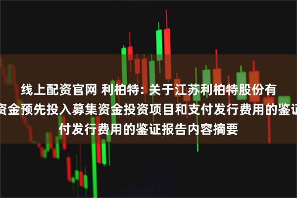 线上配资官网 利柏特: 关于江苏利柏特股份有限公司以自筹资金预先投入募集资金投资项目和支付发行费用的鉴证报告内容摘要