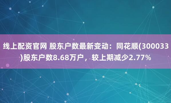线上配资官网 股东户数最新变动：同花顺(300033)股东户数8.68万户，较上期减少2.77%