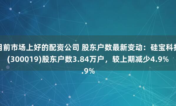 目前市场上好的配资公司 股东户数最新变动：硅宝科技(300019)股东户数3.84万户，较上期减少4.9%