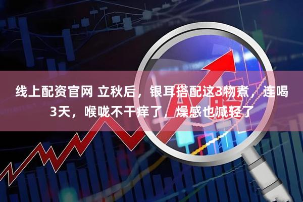 线上配资官网 立秋后，银耳搭配这3物煮，连喝3天，喉咙不干痒了，燥感也减轻了