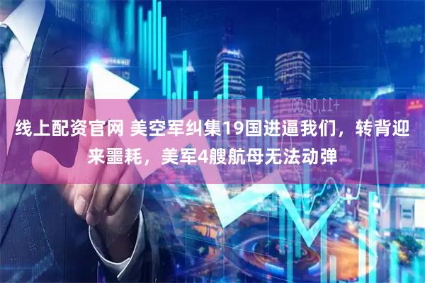 线上配资官网 美空军纠集19国进逼我们，转背迎来噩耗，美军4艘航母无法动弹