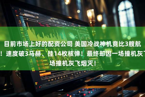 目前市场上好的配资公司 美国冷战神机竟比3艘航母还贵！速度破3马赫、挂14枚核弹！最终却因一场撞机灰飞烟灭！