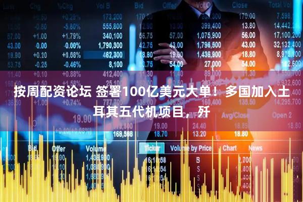 按周配资论坛 签署100亿美元大单！多国加入土耳其五代机项目，歼