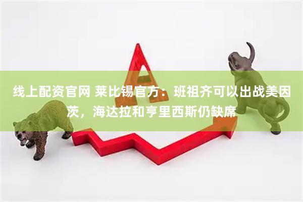 线上配资官网 莱比锡官方：班祖齐可以出战美因茨，海达拉和亨里西斯仍缺席