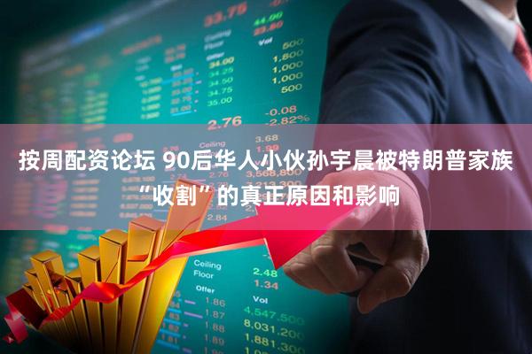 按周配资论坛 90后华人小伙孙宇晨被特朗普家族“收割”的真正原因和影响