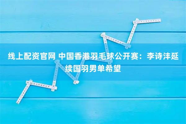 线上配资官网 中国香港羽毛球公开赛：李诗沣延续国羽男单希望