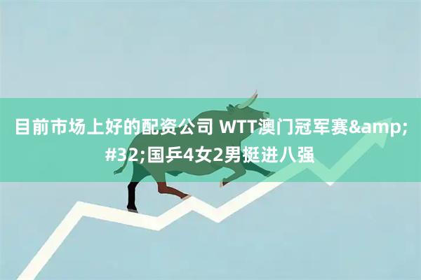 目前市场上好的配资公司 WTT澳门冠军赛&#32;国乒4女2男挺进八强