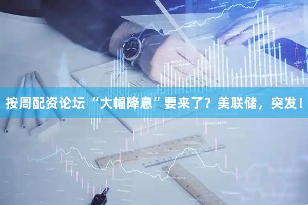 按周配资论坛 “大幅降息”要来了？美联储，突发！
