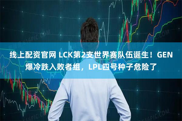 线上配资官网 LCK第2支世界赛队伍诞生！GEN爆冷跌入败者组，LPL四号种子危险了