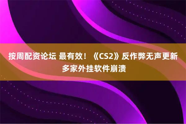 按周配资论坛 最有效！《CS2》反作弊无声更新 多家外挂软件崩溃