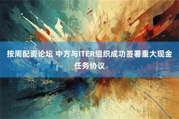 按周配资论坛 中方与ITER组织成功签署重大现金任务协议