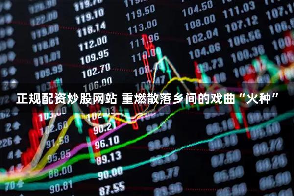 正规配资炒股网站 重燃散落乡间的戏曲“火种”