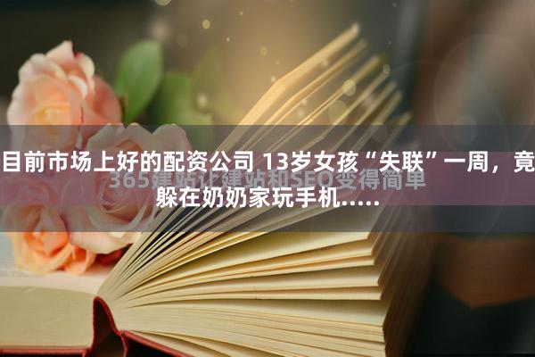 目前市场上好的配资公司 13岁女孩“失联”一周，竟躲在奶奶家玩手机.....