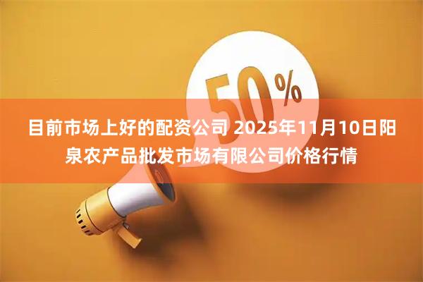 目前市场上好的配资公司 2025年11月10日阳泉农产品批发市场有限公司价格行情